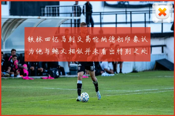 铁林回忆马刺交易伦纳德初印象认为他与鲍文相似并未看出特别之处