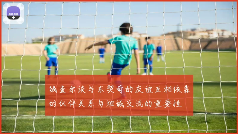 钱查尔谈与东契奇的友谊互相依靠的伙伴关系与坦诚交流的重要性