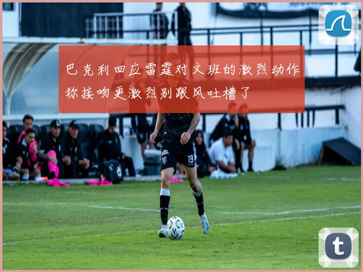 巴克利回应雷霆对文班的激烈动作称接吻更激烈别跟风吐槽了