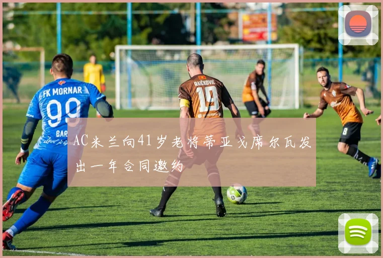 AC米兰向41岁老将蒂亚戈席尔瓦发出一年合同邀约