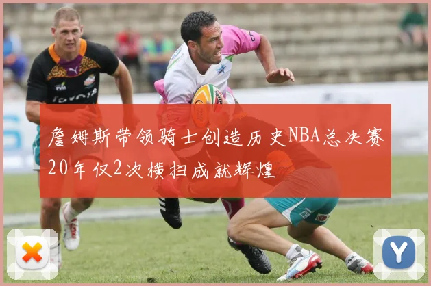 詹姆斯带领骑士创造历史NBA总决赛20年仅2次横扫成就辉煌