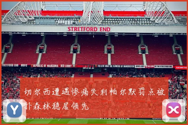 切尔西遭遇惨痛失利帕尔默罚点被扑森林稳居领先