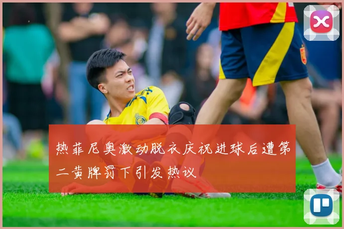 热菲尼奥激动脱衣庆祝进球后遭第二黄牌罚下引发热议