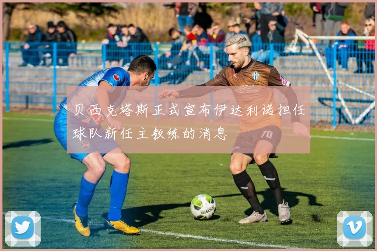 贝西克塔斯正式宣布伊达利诺担任球队新任主教练的消息