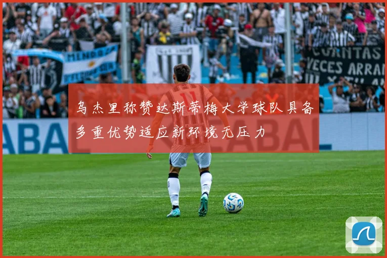 乌杰里称赞达斯蒂梅大学球队具备多重优势适应新环境无压力