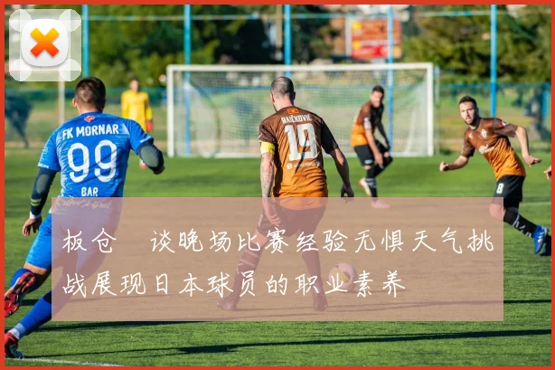 板仓滉谈晚场比赛经验无惧天气挑战展现日本球员的职业素养