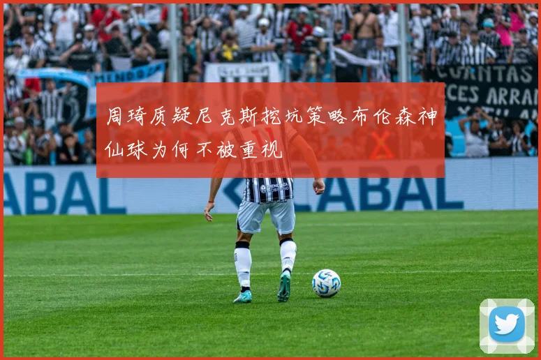 周琦质疑尼克斯挖坑策略布伦森神仙球为何不被重视