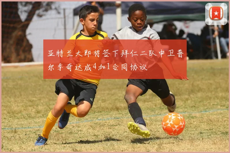 亚特兰大即将签下拜仁二队中卫普尔季奇达成4加1合同协议