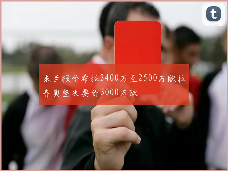 米兰报价希拉2400万至2500万欧拉齐奥坚决要价3000万欧