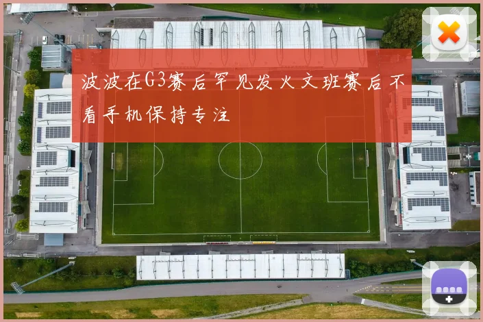 波波在G3赛后罕见发火文班赛后不看手机保持专注