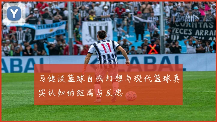 马健谈篮球自我幻想与现代篮球真实认知的距离与反思