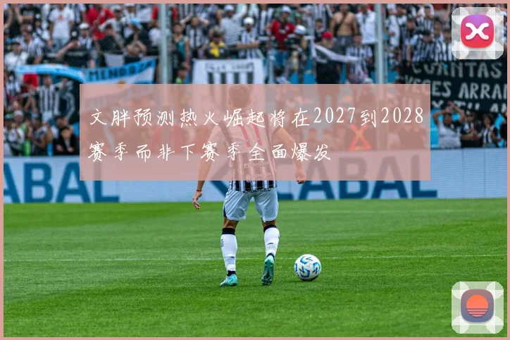 文胖预测热火崛起将在2027到2028赛季而非下赛季全面爆发