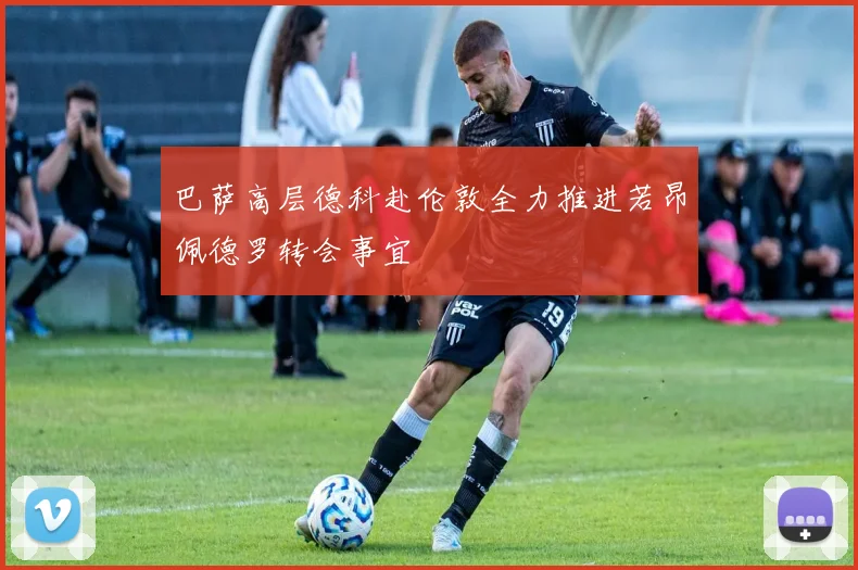 巴萨高层德科赴伦敦全力推进若昂佩德罗转会事宜