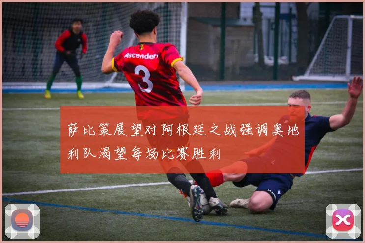 萨比策展望对阿根廷之战强调奥地利队渴望每场比赛胜利