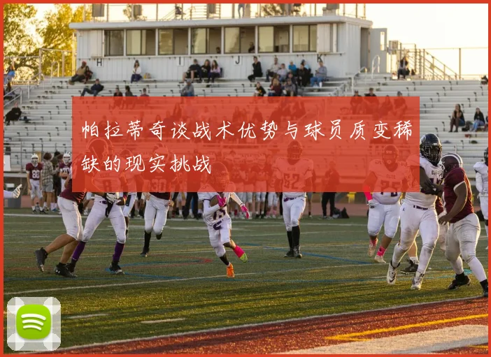帕拉蒂奇谈战术优势与球员质变稀缺的现实挑战
