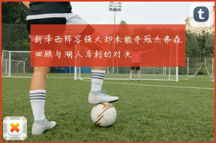新泽西阵容强大却未能夺冠杰弗森回顾与湖人马刺的对决