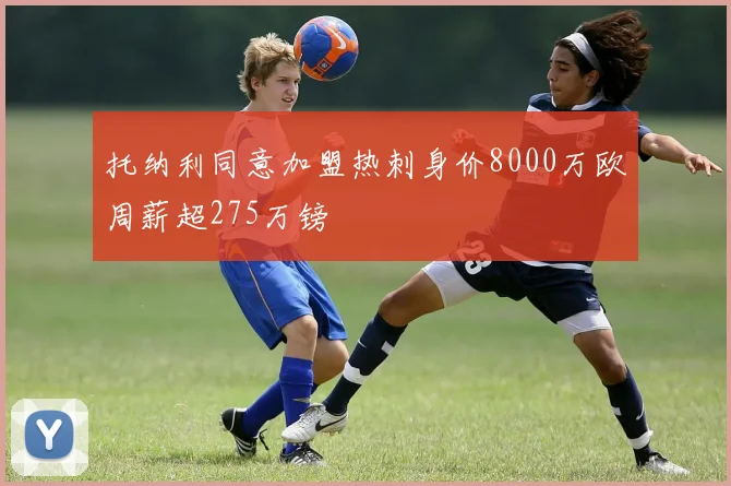 托纳利同意加盟热刺身价8000万欧周薪超275万镑