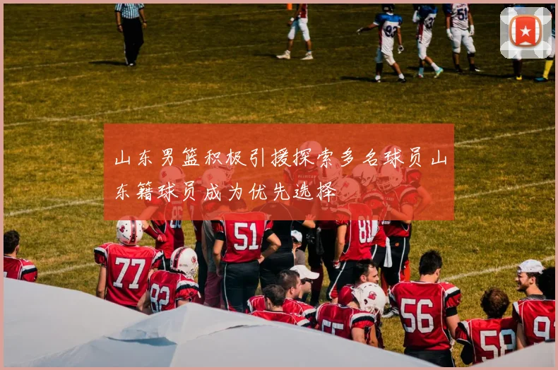 山东男篮积极引援探索多名球员山东籍球员成为优先选择