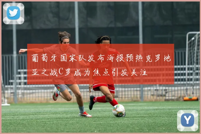 葡萄牙国家队发布海报预热克罗地亚之战C罗成为焦点引发关注