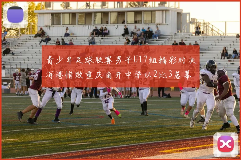 青少年足球联赛男子U17组精彩对决海港惜败重庆南开中学以2比3落幕